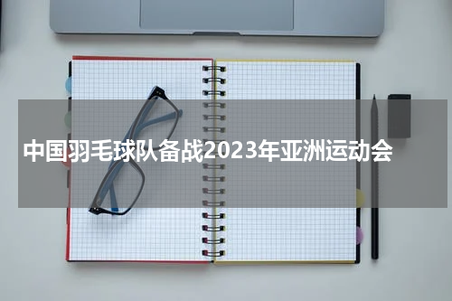 中国羽毛球队备战2023年亚洲运动会