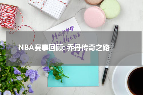 NBA赛事回顾: 乔丹传奇之路