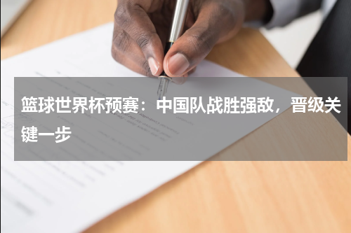 篮球世界杯预赛:中国队战胜强敌,晋级关键一步