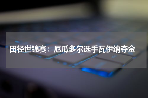 田径世锦赛:厄瓜多尔选手瓦伊纳夺金