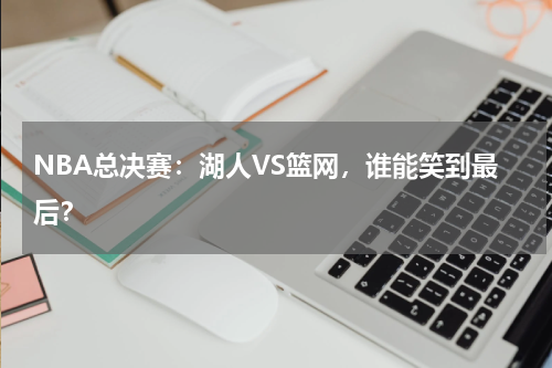 NBA总决赛:湖人VS篮网,谁能笑到最后?