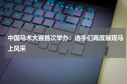中国马术大赛首次举办:选手们再度展现马上风采