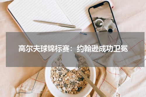 高尔夫球锦标赛：约翰逊成功卫冕