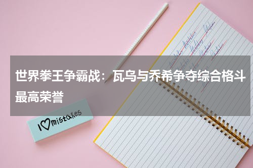 世界拳王争霸战:瓦乌与乔希争夺综合格斗最高荣誉