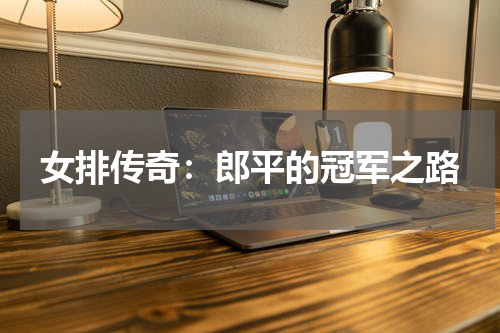 女排传奇：郎平的冠军之路