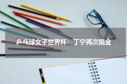 乒乓球女子世界杯：丁宁再次摘金