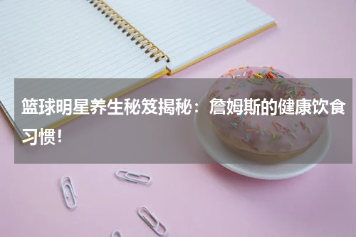 篮球明星养生秘笈揭秘：詹姆斯的健康饮食习惯！