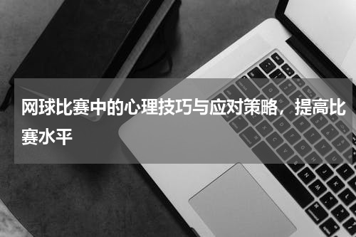 网球比赛中的心理技巧与应对策略，提高比赛水平