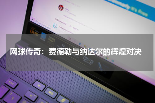  网球传奇：费德勒与纳达尔的辉煌对决