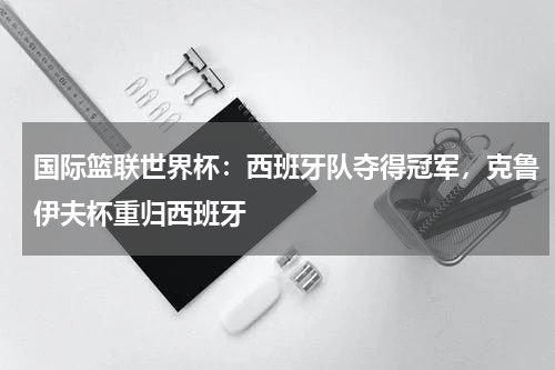 国际篮联世界杯:西班牙队夺得冠军,克鲁伊夫杯重归西班牙