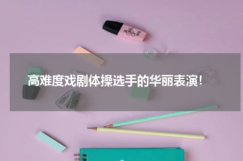 高难度戏剧体操选手的华丽表演!