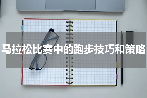 马拉松比赛中的跑步技巧和策略