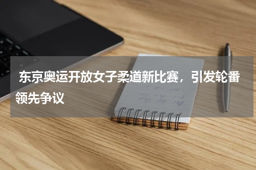 东京奥运开放女子柔道新比赛,引发轮番领先争议