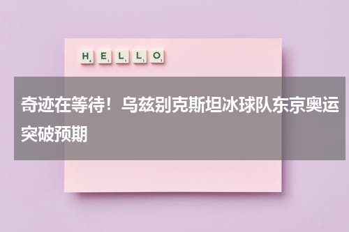 奇迹在等待！乌兹别克斯坦冰球队东京奥运突破预期
