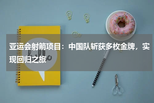 亚运会射箭项目:中国队斩获多枚金牌,实现回归之旅