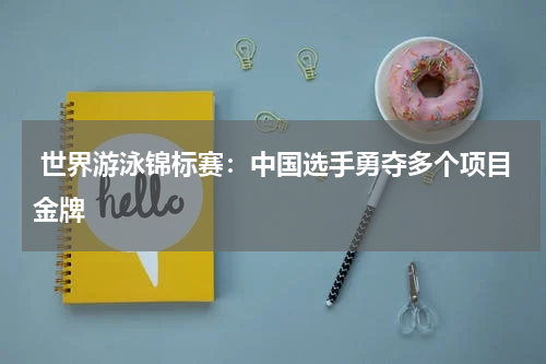  世界游泳锦标赛：中国选手勇夺多个项目金牌