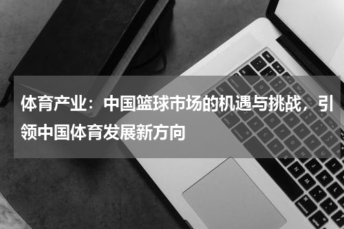 体育产业：中国篮球市场的机遇与挑战，引领中国体育发展新方向