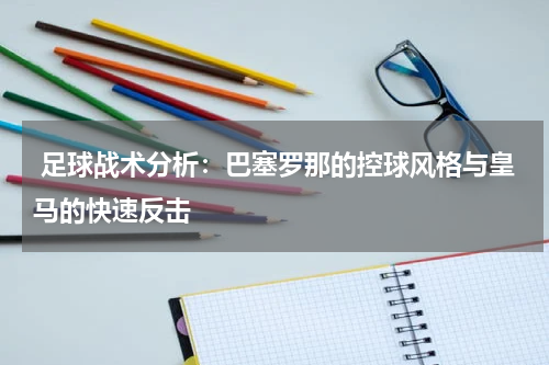 足球战术分析:巴塞罗那的控球风格与皇马的快速反击