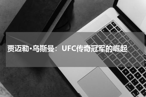 贾迈勒·乌斯曼：UFC传奇冠军的崛起