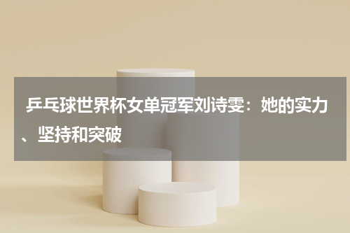 乒乓球世界杯女单冠军刘诗雯:她的实力、坚持和突破