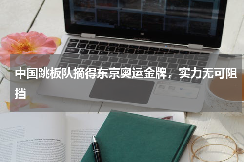 中国跳板队摘得东京奥运金牌，实力无可阻挡