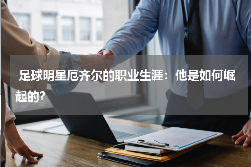 足球明星厄齐尔的职业生涯:他是如何崛起的?