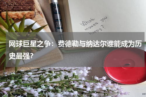 网球巨星之争：费德勒与纳达尔谁能成为历史最强？