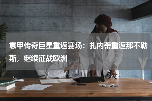 意甲传奇巨星重返赛场:扎内蒂重返那不勒斯,继续征战欧洲