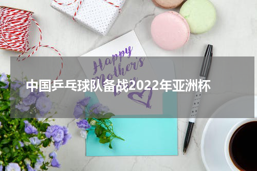 中国乒乓球队备战2022年亚洲杯