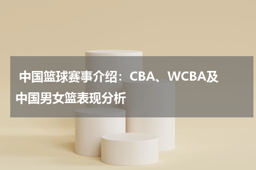  中国篮球赛事介绍：CBA、WCBA及中国男女篮表现分析