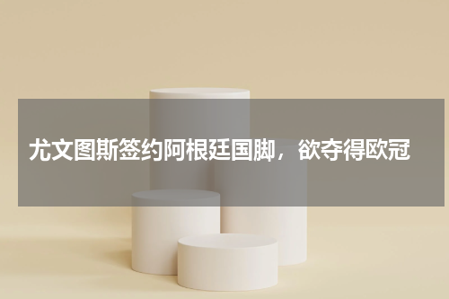 尤文图斯签约阿根廷国脚,欲夺得欧冠