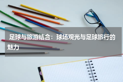 足球与旅游结合:球场观光与足球旅行的魅力