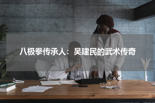 八极拳传承人：吴建民的武术传奇