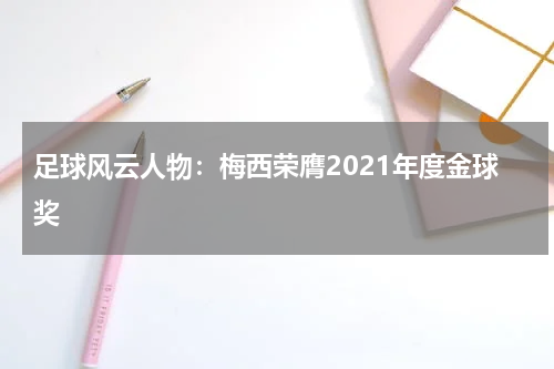 足球风云人物:梅西荣膺2021年度金球奖