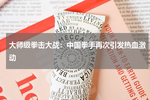 大师级拳击大战：中国拳手再次引发热血激动