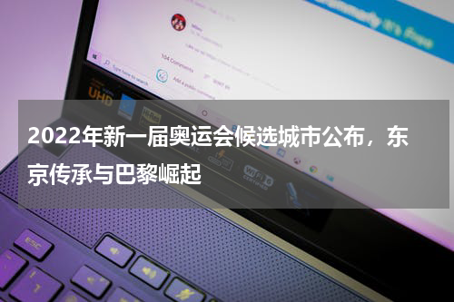 2022年新一届奥运会候选城市公布，东京传承与巴黎崛起