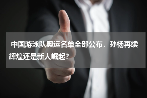 中国游泳队奥运名单全部公布,孙杨再续辉煌还是新人崛起?