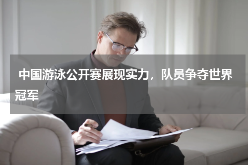 中国游泳公开赛展现实力,队员争夺世界冠军