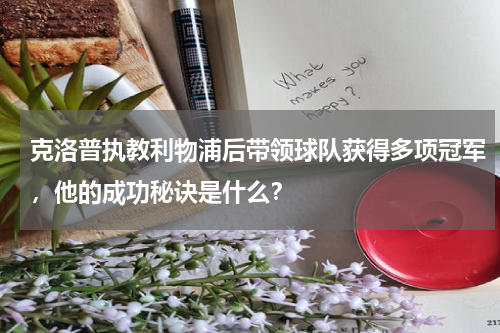 克洛普执教利物浦后带领球队获得多项冠军,他的成功秘诀是什么?