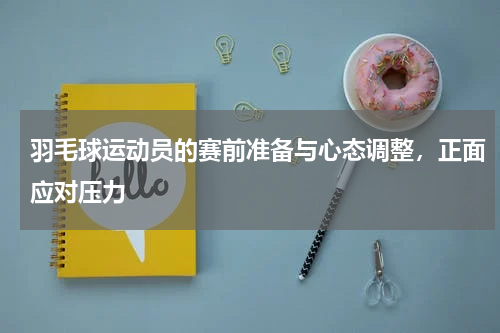 羽毛球运动员的赛前准备与心态调整，正面应对压力