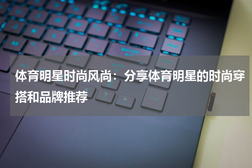 体育明星时尚风尚:分享体育明星的时尚穿搭和品牌推荐