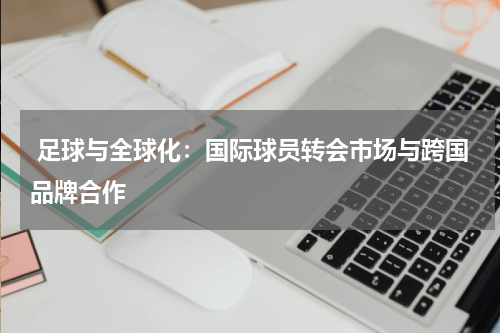 足球与全球化:国际球员转会市场与跨国品牌合作