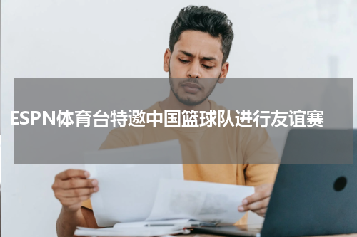 ESPN体育台特邀中国篮球队进行友谊赛