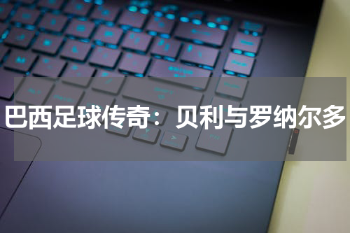 巴西足球传奇：贝利与罗纳尔多