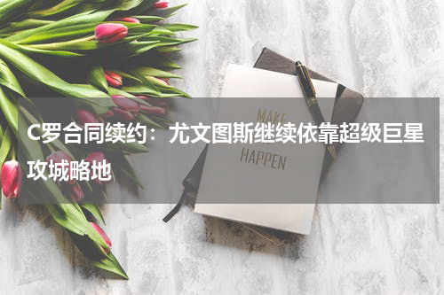 C罗合同续约:尤文图斯继续依靠超级巨星攻城略地