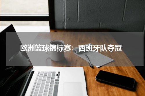  欧洲篮球锦标赛：西班牙队夺冠