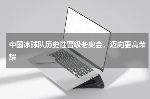 中国冰球队历史性晋级冬奥会,迈向更高荣耀