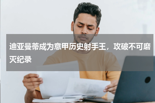 迪亚曼蒂成为意甲历史射手王，攻破不可磨灭纪录