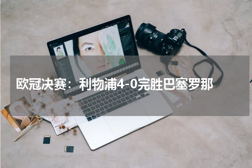  欧冠决赛：利物浦4-0完胜巴塞罗那