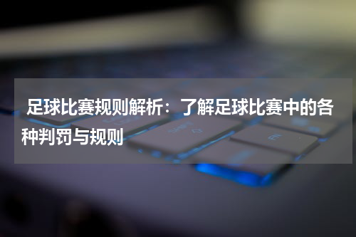  足球比赛规则解析：了解足球比赛中的各种判罚与规则